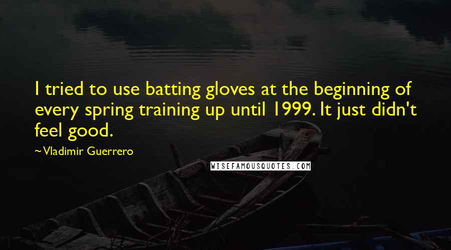 Vladimir Guerrero Quotes: I tried to use batting gloves at the beginning of every spring training up until 1999. It just didn't feel good.