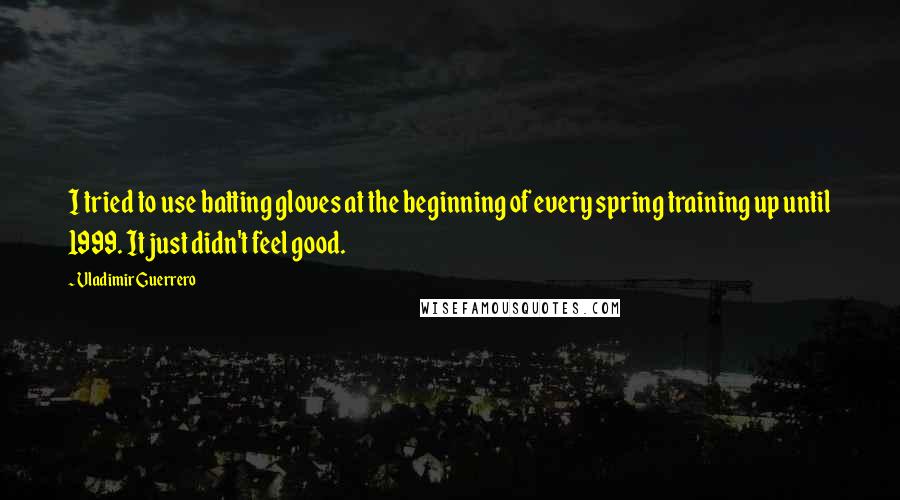 Vladimir Guerrero Quotes: I tried to use batting gloves at the beginning of every spring training up until 1999. It just didn't feel good.