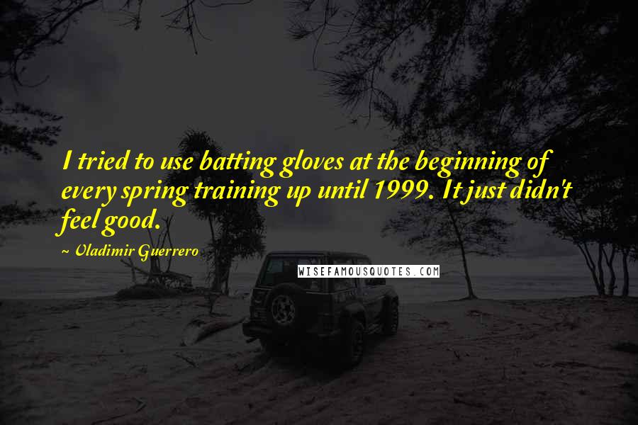 Vladimir Guerrero Quotes: I tried to use batting gloves at the beginning of every spring training up until 1999. It just didn't feel good.