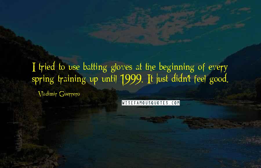 Vladimir Guerrero Quotes: I tried to use batting gloves at the beginning of every spring training up until 1999. It just didn't feel good.