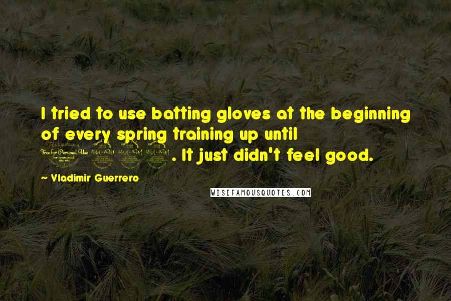 Vladimir Guerrero Quotes: I tried to use batting gloves at the beginning of every spring training up until 1999. It just didn't feel good.