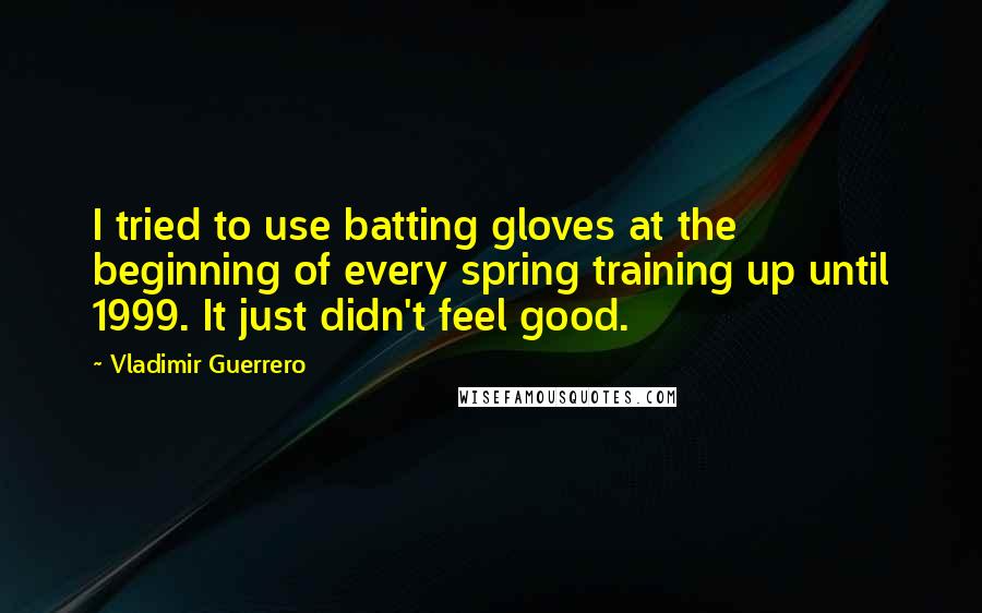 Vladimir Guerrero Quotes: I tried to use batting gloves at the beginning of every spring training up until 1999. It just didn't feel good.