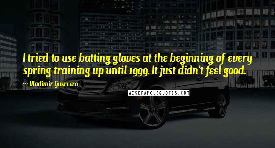 Vladimir Guerrero Quotes: I tried to use batting gloves at the beginning of every spring training up until 1999. It just didn't feel good.