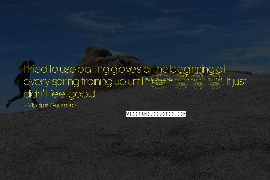 Vladimir Guerrero Quotes: I tried to use batting gloves at the beginning of every spring training up until 1999. It just didn't feel good.