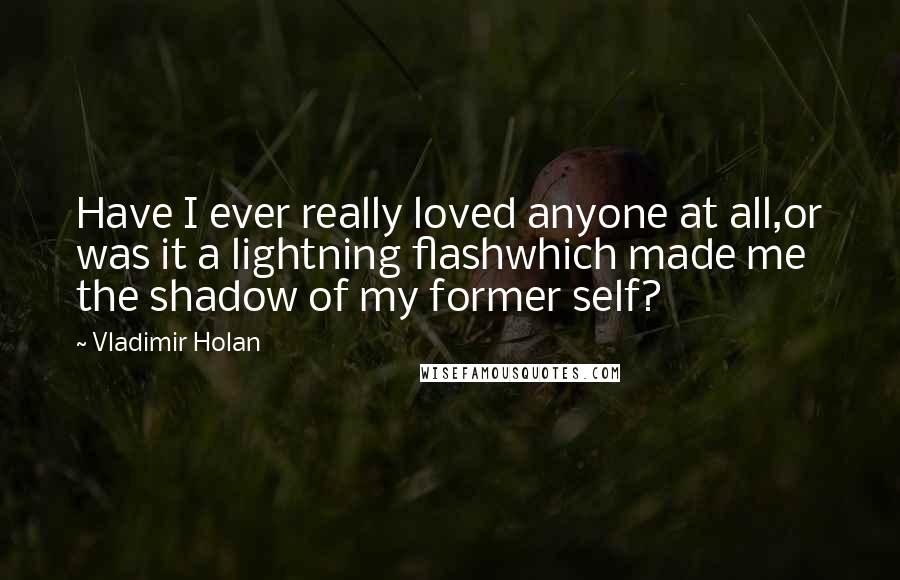 Vladimir Holan Quotes: Have I ever really loved anyone at all,or was it a lightning flashwhich made me the shadow of my former self?