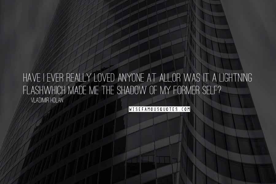 Vladimir Holan Quotes: Have I ever really loved anyone at all,or was it a lightning flashwhich made me the shadow of my former self?