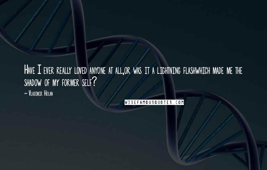Vladimir Holan Quotes: Have I ever really loved anyone at all,or was it a lightning flashwhich made me the shadow of my former self?