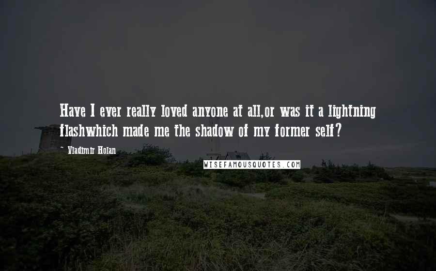 Vladimir Holan Quotes: Have I ever really loved anyone at all,or was it a lightning flashwhich made me the shadow of my former self?