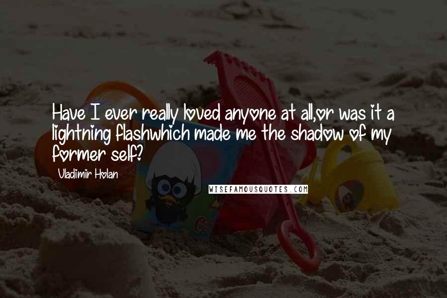 Vladimir Holan Quotes: Have I ever really loved anyone at all,or was it a lightning flashwhich made me the shadow of my former self?