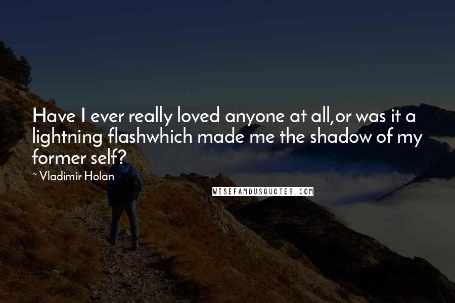 Vladimir Holan Quotes: Have I ever really loved anyone at all,or was it a lightning flashwhich made me the shadow of my former self?