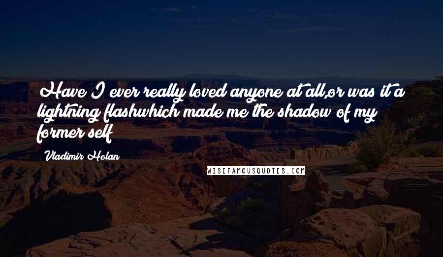 Vladimir Holan Quotes: Have I ever really loved anyone at all,or was it a lightning flashwhich made me the shadow of my former self?