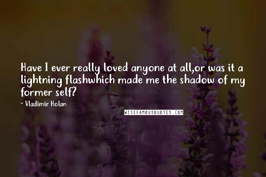 Vladimir Holan Quotes: Have I ever really loved anyone at all,or was it a lightning flashwhich made me the shadow of my former self?