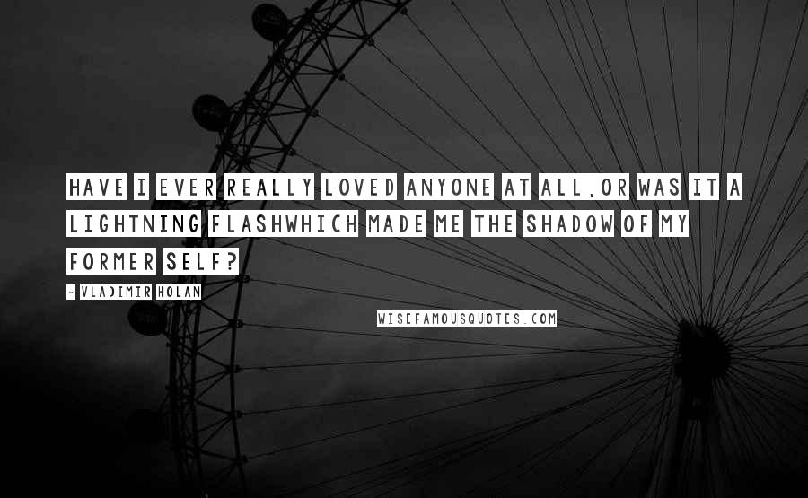 Vladimir Holan Quotes: Have I ever really loved anyone at all,or was it a lightning flashwhich made me the shadow of my former self?