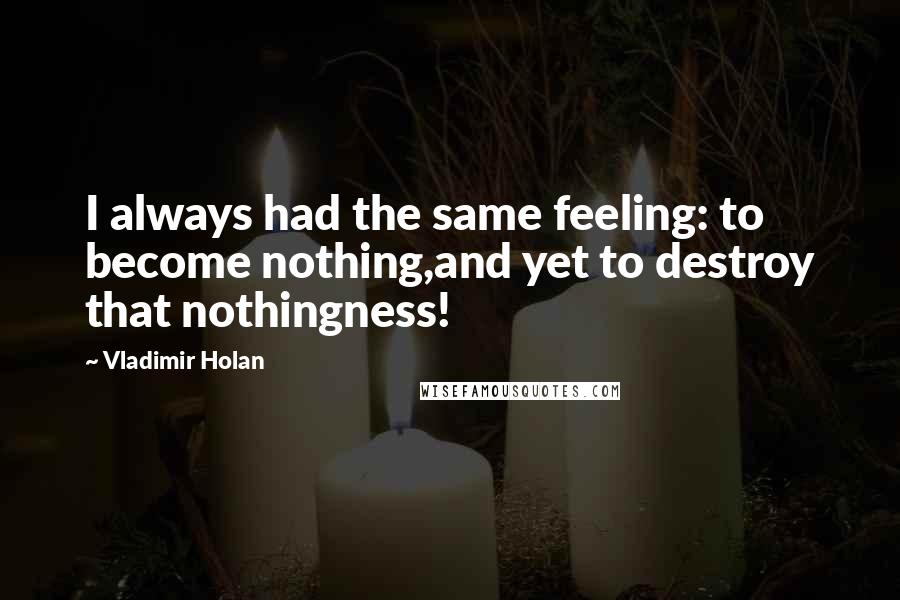 Vladimir Holan Quotes: I always had the same feeling: to become nothing,and yet to destroy that nothingness!