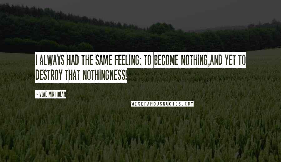 Vladimir Holan Quotes: I always had the same feeling: to become nothing,and yet to destroy that nothingness!