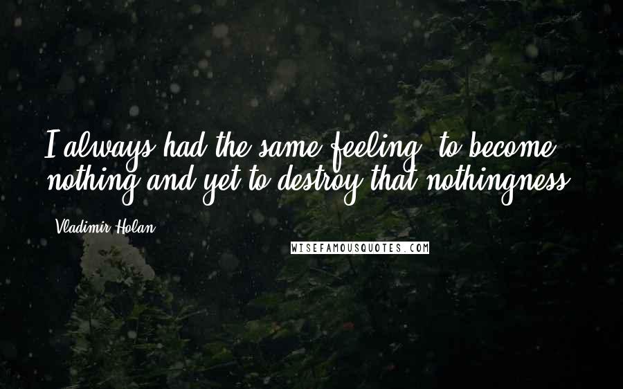 Vladimir Holan Quotes: I always had the same feeling: to become nothing,and yet to destroy that nothingness!