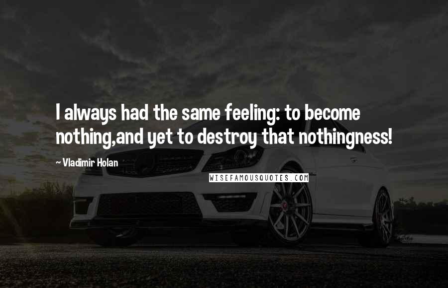 Vladimir Holan Quotes: I always had the same feeling: to become nothing,and yet to destroy that nothingness!