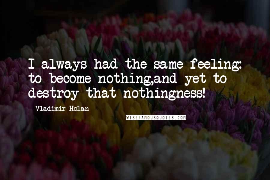 Vladimir Holan Quotes: I always had the same feeling: to become nothing,and yet to destroy that nothingness!