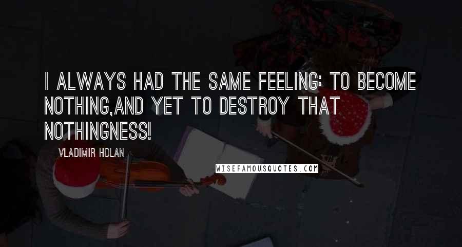 Vladimir Holan Quotes: I always had the same feeling: to become nothing,and yet to destroy that nothingness!