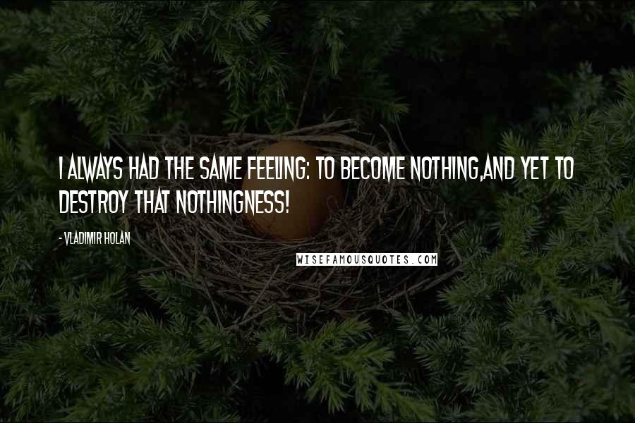 Vladimir Holan Quotes: I always had the same feeling: to become nothing,and yet to destroy that nothingness!