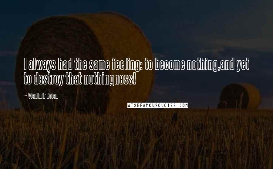 Vladimir Holan Quotes: I always had the same feeling: to become nothing,and yet to destroy that nothingness!