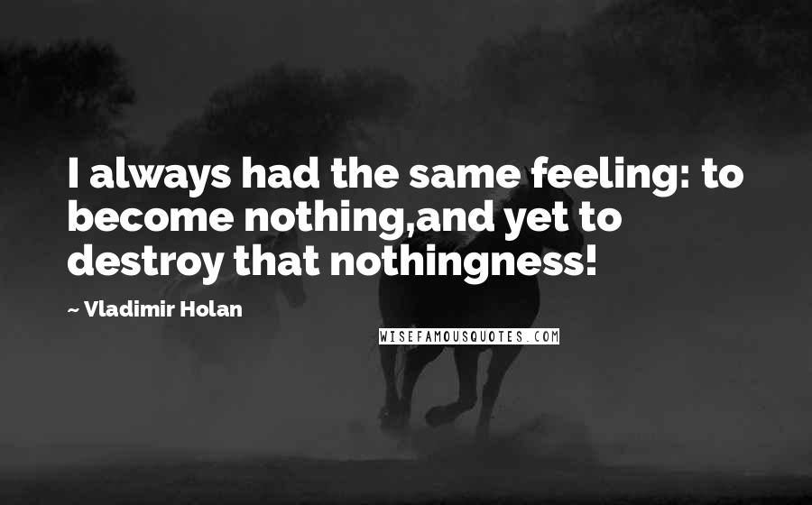 Vladimir Holan Quotes: I always had the same feeling: to become nothing,and yet to destroy that nothingness!