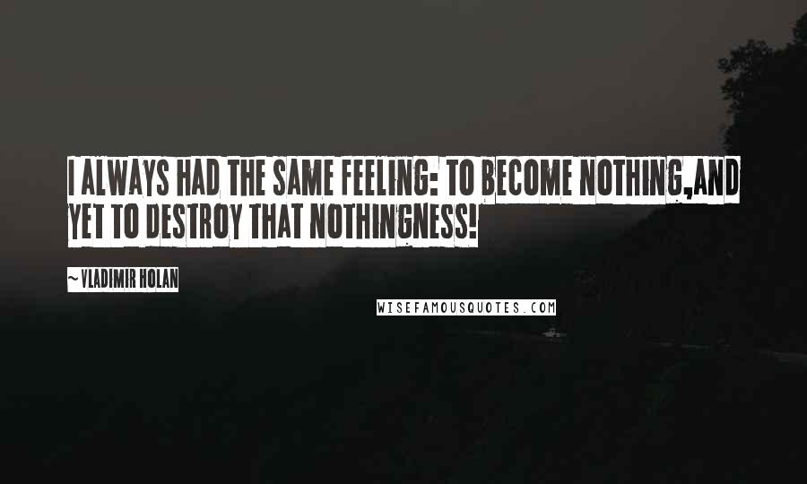 Vladimir Holan Quotes: I always had the same feeling: to become nothing,and yet to destroy that nothingness!