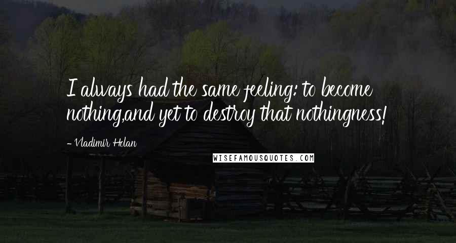 Vladimir Holan Quotes: I always had the same feeling: to become nothing,and yet to destroy that nothingness!