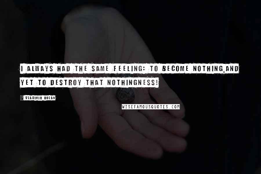 Vladimir Holan Quotes: I always had the same feeling: to become nothing,and yet to destroy that nothingness!