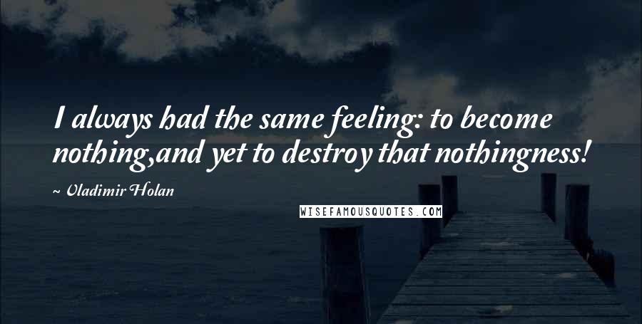 Vladimir Holan Quotes: I always had the same feeling: to become nothing,and yet to destroy that nothingness!