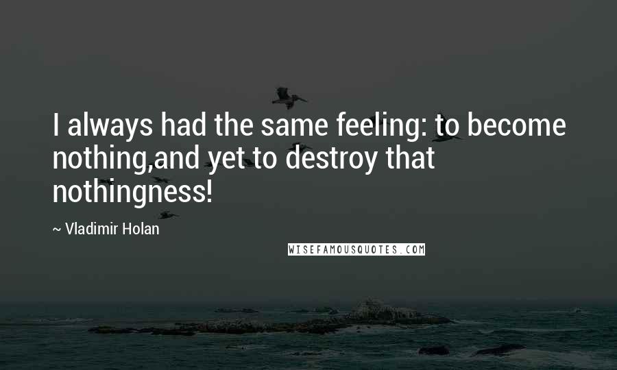 Vladimir Holan Quotes: I always had the same feeling: to become nothing,and yet to destroy that nothingness!