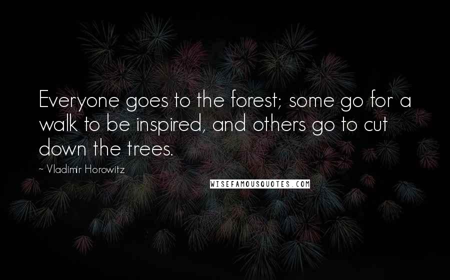 Vladimir Horowitz Quotes: Everyone goes to the forest; some go for a walk to be inspired, and others go to cut down the trees.