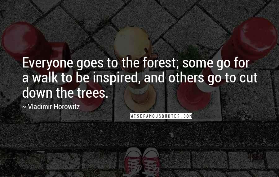 Vladimir Horowitz Quotes: Everyone goes to the forest; some go for a walk to be inspired, and others go to cut down the trees.