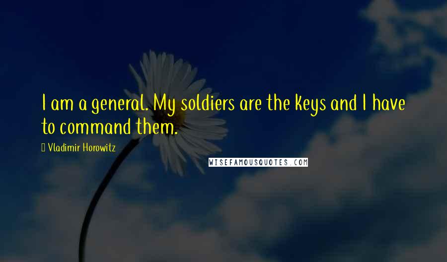 Vladimir Horowitz Quotes: I am a general. My soldiers are the keys and I have to command them.