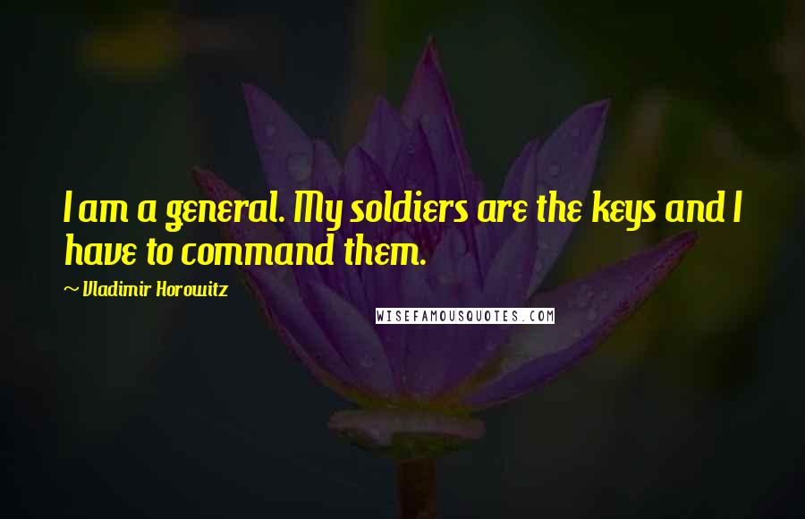 Vladimir Horowitz Quotes: I am a general. My soldiers are the keys and I have to command them.