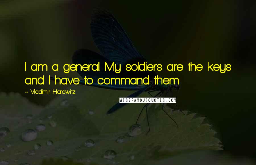 Vladimir Horowitz Quotes: I am a general. My soldiers are the keys and I have to command them.