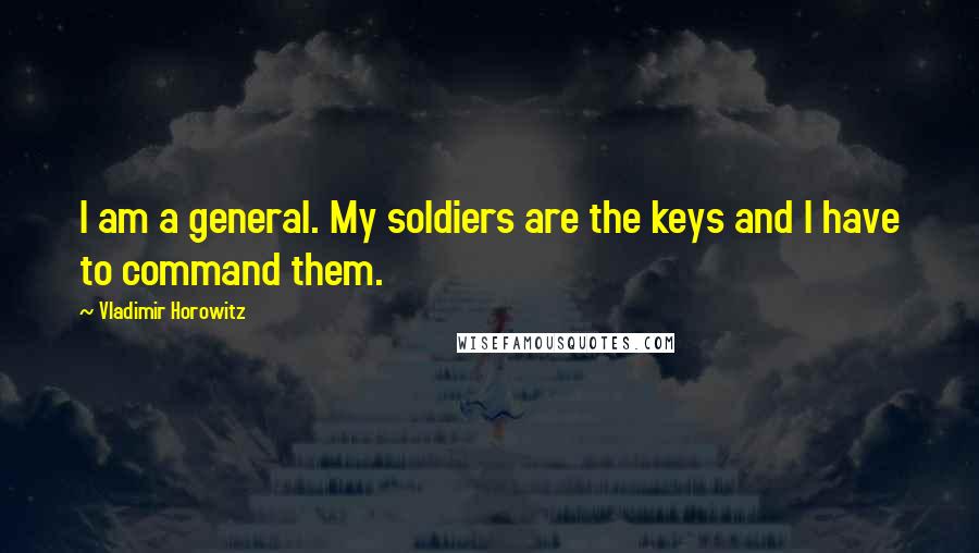 Vladimir Horowitz Quotes: I am a general. My soldiers are the keys and I have to command them.