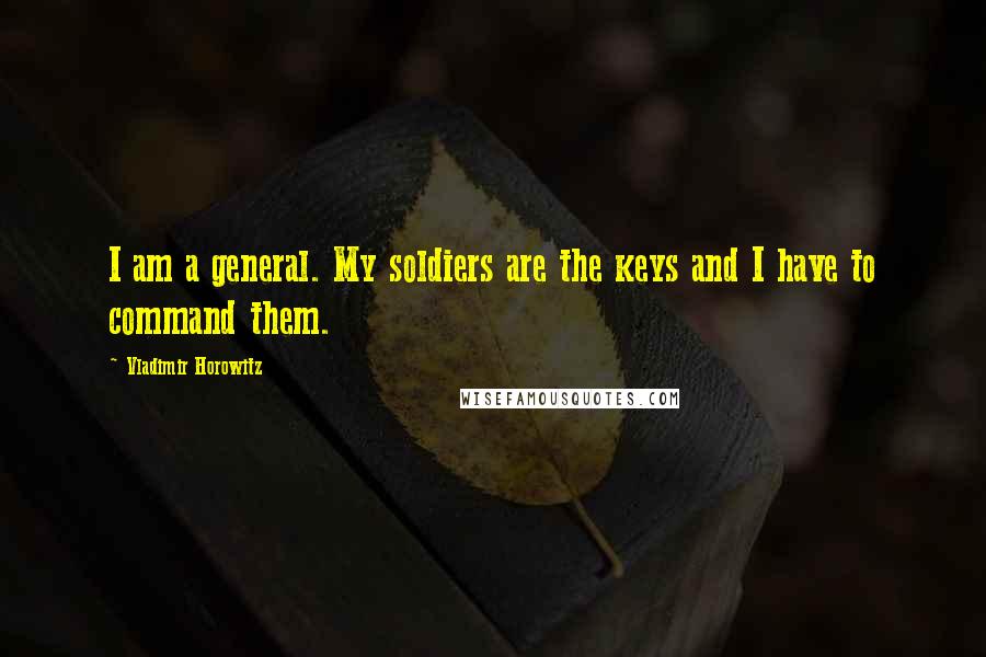Vladimir Horowitz Quotes: I am a general. My soldiers are the keys and I have to command them.