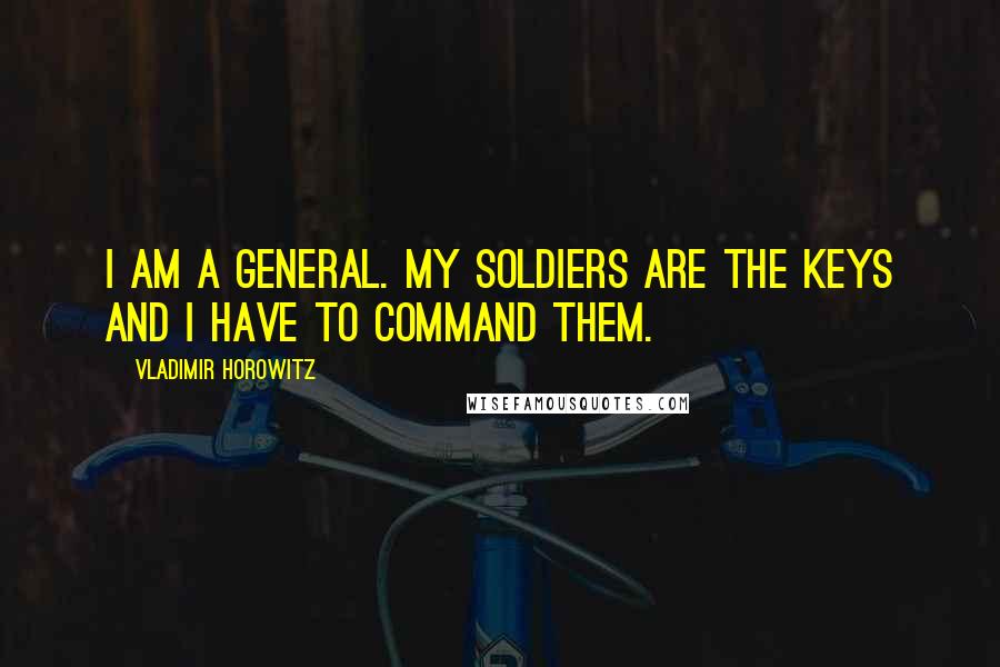 Vladimir Horowitz Quotes: I am a general. My soldiers are the keys and I have to command them.