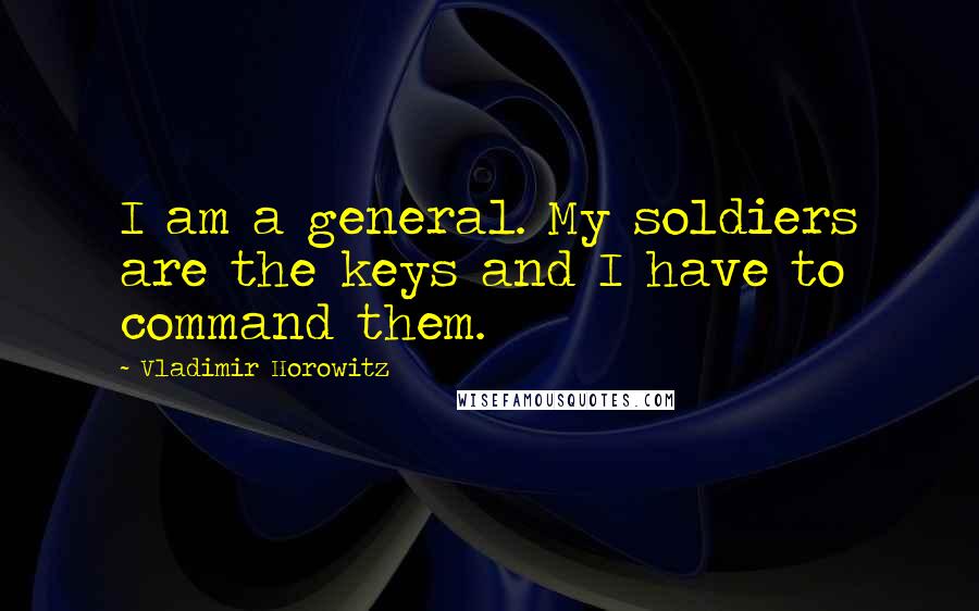 Vladimir Horowitz Quotes: I am a general. My soldiers are the keys and I have to command them.