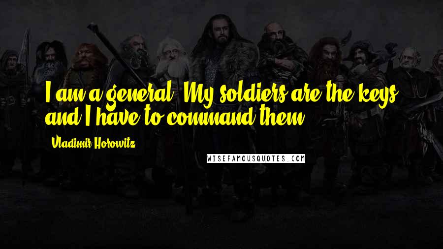 Vladimir Horowitz Quotes: I am a general. My soldiers are the keys and I have to command them.