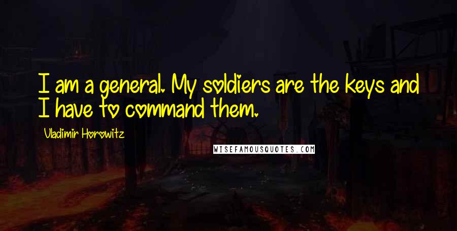 Vladimir Horowitz Quotes: I am a general. My soldiers are the keys and I have to command them.