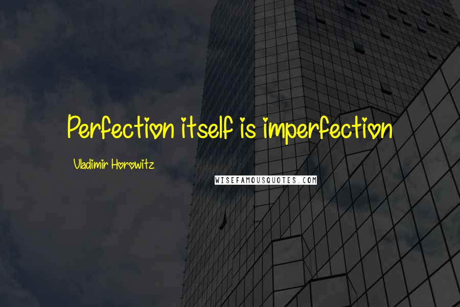 Vladimir Horowitz Quotes: Perfection itself is imperfection