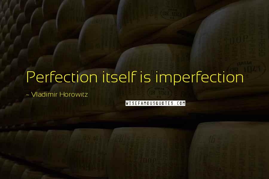 Vladimir Horowitz Quotes: Perfection itself is imperfection