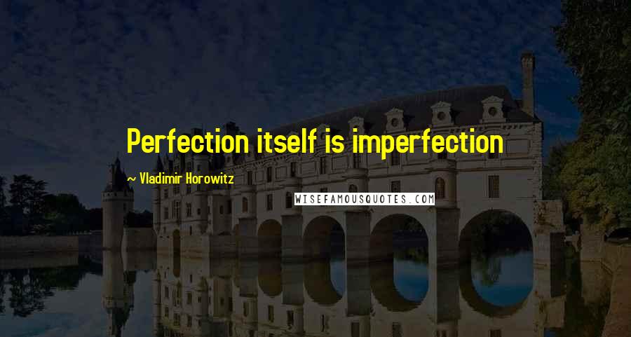 Vladimir Horowitz Quotes: Perfection itself is imperfection
