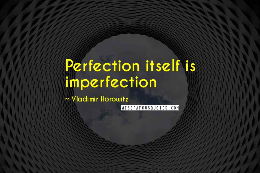 Vladimir Horowitz Quotes: Perfection itself is imperfection