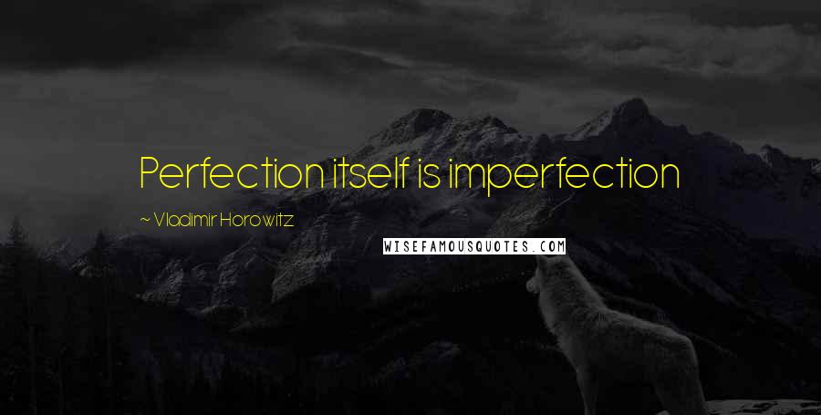 Vladimir Horowitz Quotes: Perfection itself is imperfection