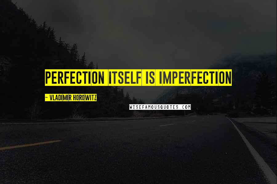 Vladimir Horowitz Quotes: Perfection itself is imperfection