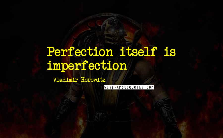 Vladimir Horowitz Quotes: Perfection itself is imperfection