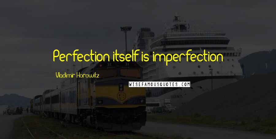 Vladimir Horowitz Quotes: Perfection itself is imperfection